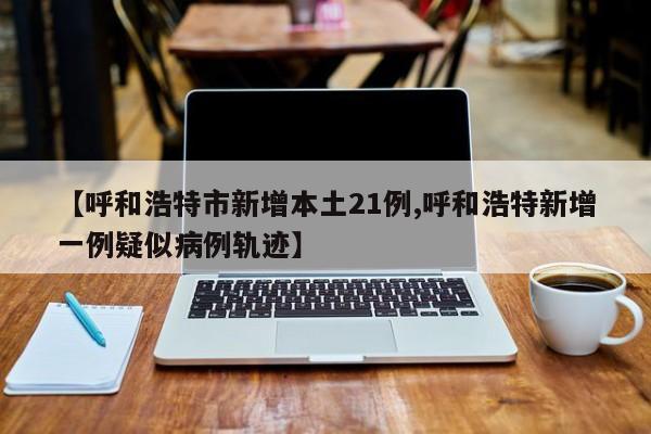呼和浩特增20例本土︰(呼和浩特新增疫情)-第2张图片